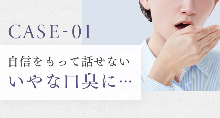 CASE-01 自信を持って話せない いやな口臭に…
