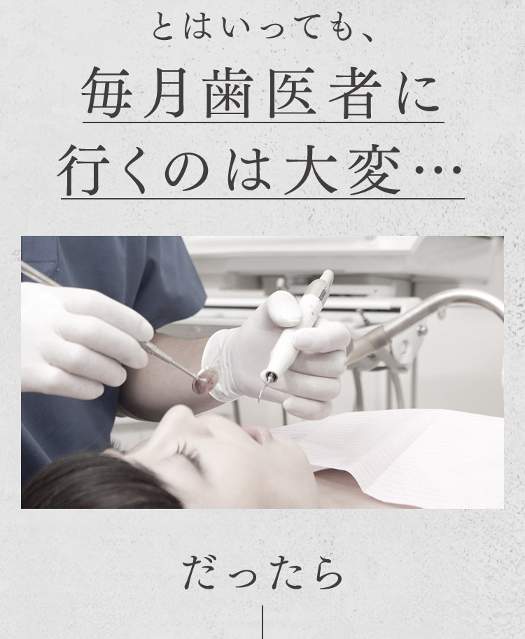 とはいっても、毎月歯医者に行くのは大変…だったら