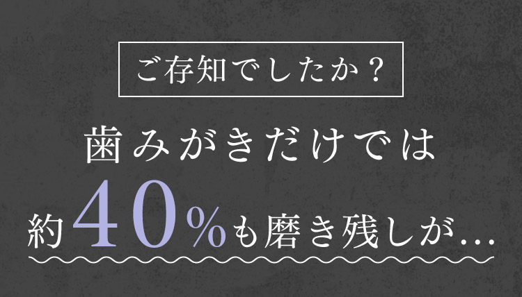 ご存知でしたか？歯磨きだけでは約40％も磨き残しが…