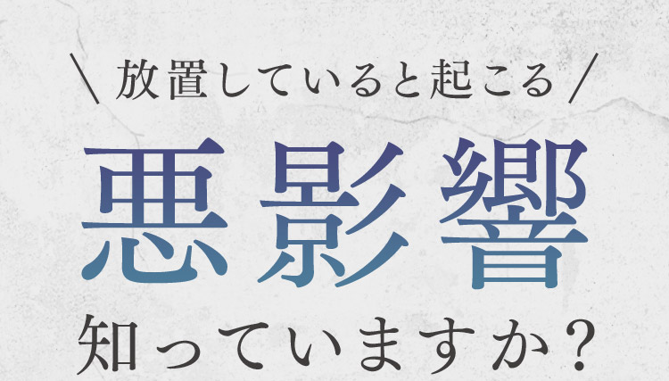 放置していると起こる悪影響 知っていますか？