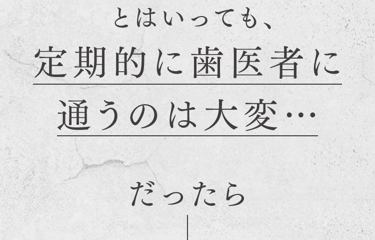 とはいっても、定期的に歯医者に行くのは大変…だったら