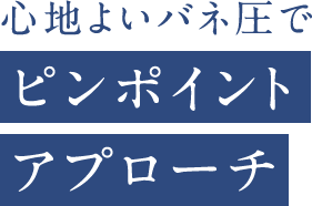 心地よいバネ圧でピンポイントアプローチ