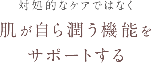 対処的なケアではなく肌が自ら潤う機能をサポートする