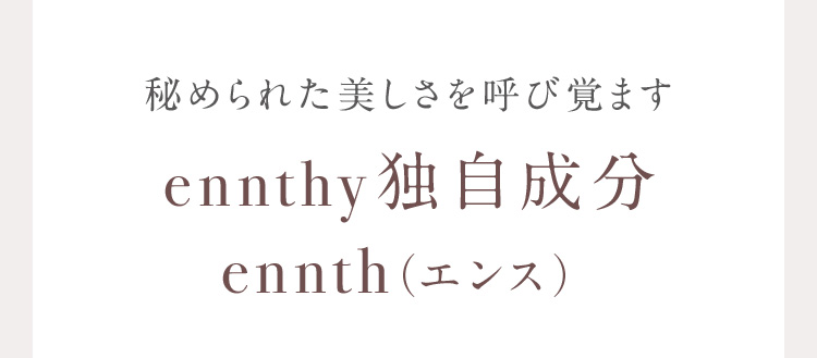 秘められた美しさを呼び覚ます ennthy独自成分ennth(エンス)