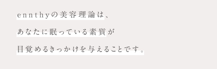 ennthyの美容理論は、あなたに眠っている素質が目覚めるきっかけを与えることです。