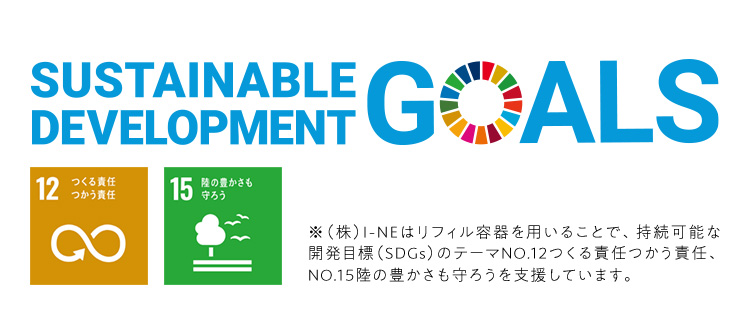 SUSTAINABLE DEVELOPMENT GOALS 12つくる責任つかう責任 15陸の豊かさも守ろう ※(株)I-NEはリフィル容器を用いることで、持続可能な開発目標(SDGs)のテーマNo.12つくる責任つかう責任、NO.15陸の豊かさも守ろうを支援しています。