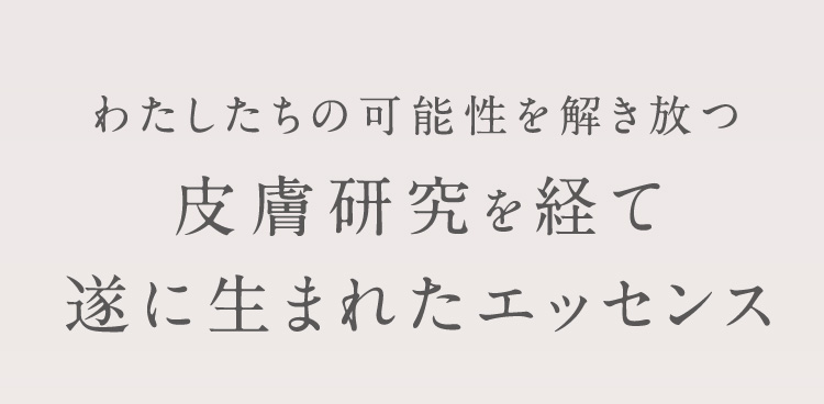 わたしたちの可能性を解き放つ皮膚研究を経て遂に生まれたエッセンス