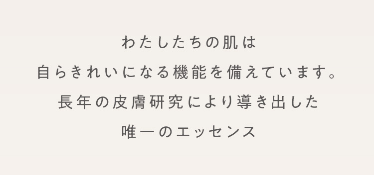 わたしたちの肌は自らきれいになる機能を備えています。 長年の皮膚研究により導き出した唯一のエッセンス