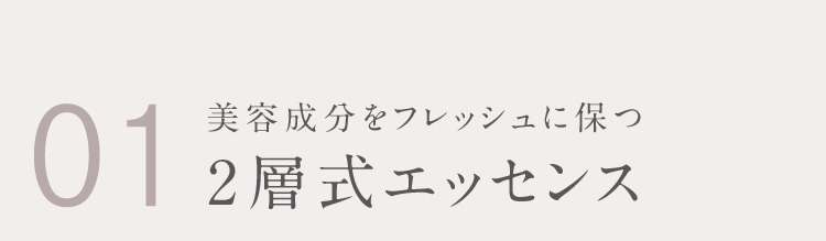01 美容成分をフレッシュに保つ 2層式エッセンス