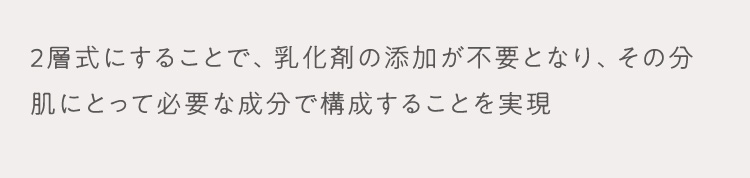 2層式にすることで、乳化剤の添加が不要となり、その分肌にとって必要な成分で構成することを実現