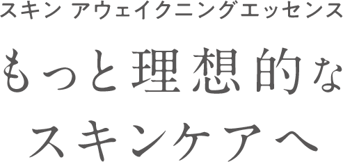 スキン アウェイクニングエッセンス もっと理想的なスキンケアへ