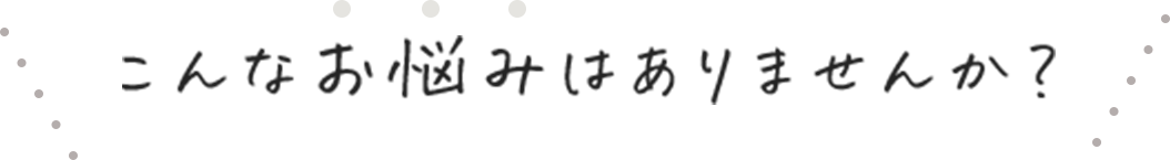 こんなお悩みはありませんか?