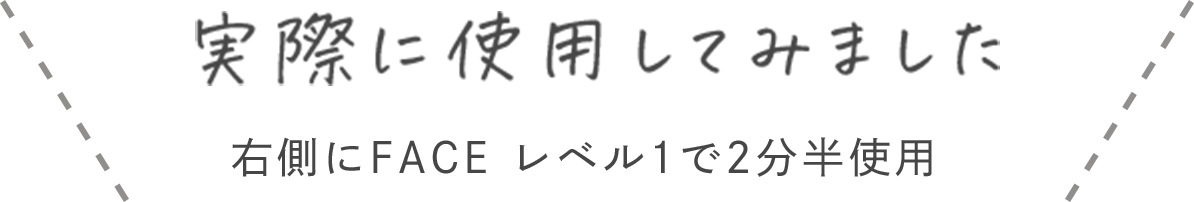 実際に使用してみました 右側にFACEレベル1で2分半使用