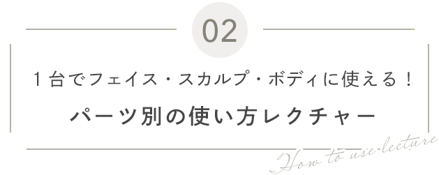 02 1台でフェイス・スカルプ・ボディに使える! パーツ別の使い方レクチャー