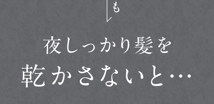 でも 夜しっかり髪を乾かさないと…