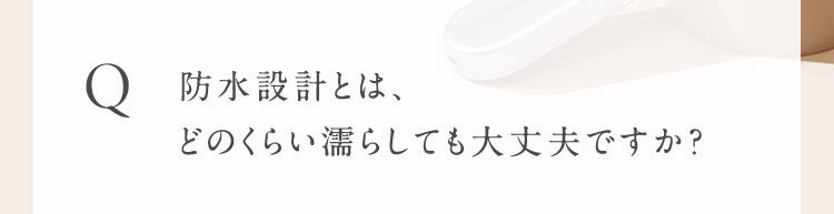 Q 防水設計とは、どのくらい濡らしても大丈夫ですか？