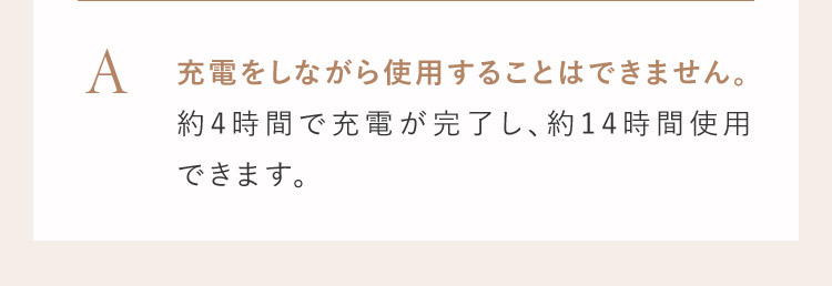 A 充電をしながら使用することはできません。約4時間で充電が完了し、約14時間使用できます。