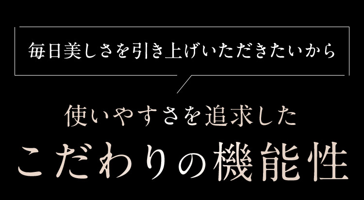 毎日美しさを引き上げいただきたいから使いやすさを追求したこだわりの機能性