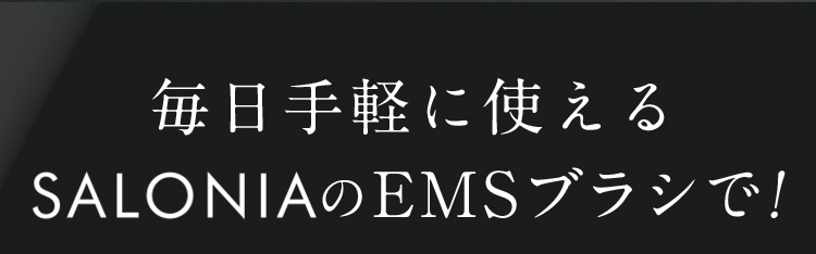毎日手軽に使えるSALONIAのEMSブラシで！
