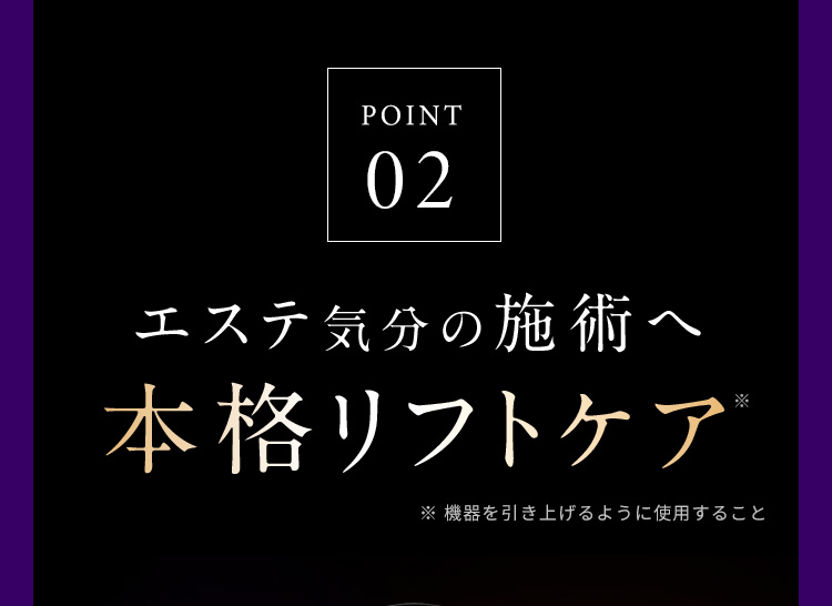 POINT02 エステ気分の施術へ本格リフトケア