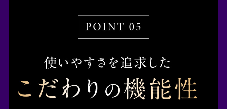 POINT05 こだわりの機能性