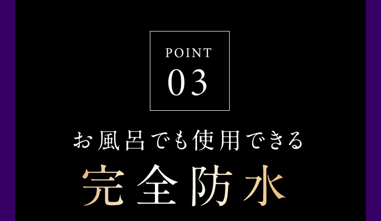 POINT03 お風呂でも使用できる完全防水