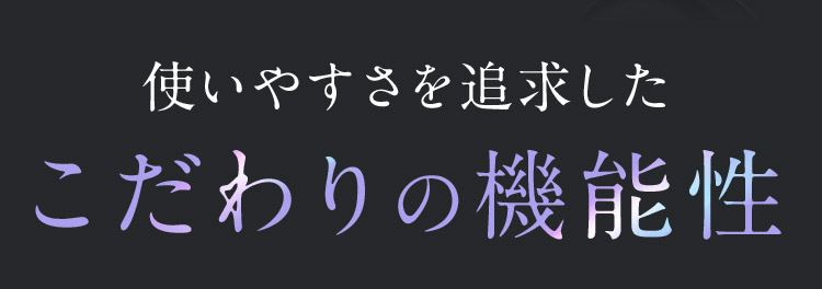 使いやすさを追求したこだわりの機能性
