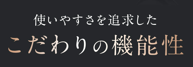 使いやすさを追求したこだわりの機能性