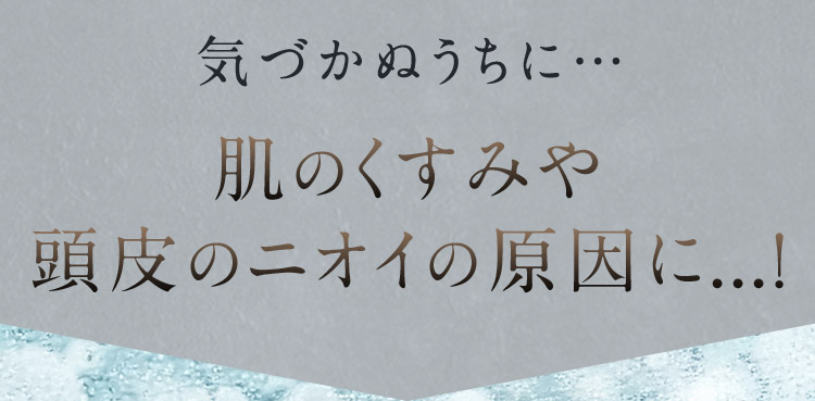 気づかぬうちに 肌のくすみや頭皮のニオイの原因に