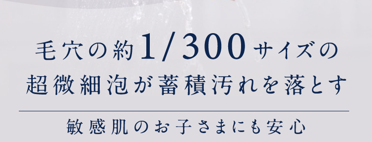 毛穴の約1/300サイズの超微細泡が蓄積汚れを落とす