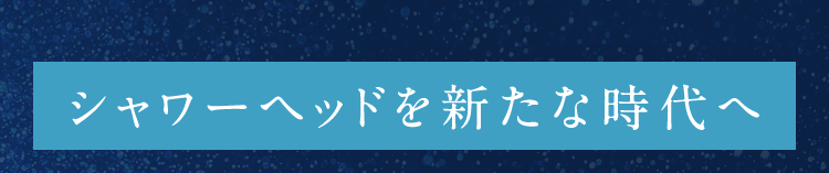 シャワーヘッドを新たな時代へ