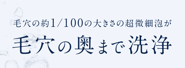 毛穴の約1/100の大きさの超微細泡が毛穴の奥まで洗浄