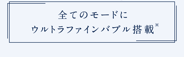 全てのモードにウルトラファインバブル搭載※