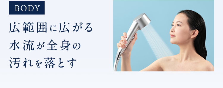 BODY広範囲に広がる水流が全身の汚れを落とす