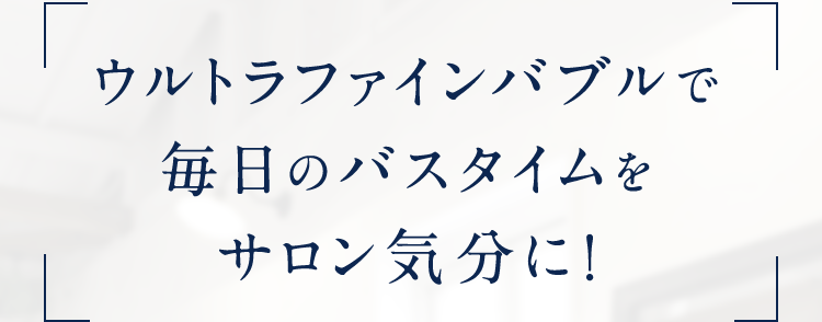 ウルトラファインバブルで毎日のバスタイムをサロン気分に!