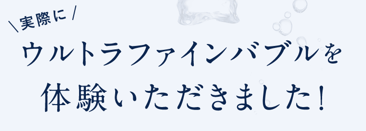 \実際に/ウルトラファインバブルを体験いただきました!