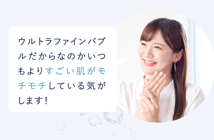 ウルトラファインバブルだからなのかいつもよりすごい肌がモチモチしている気がします!