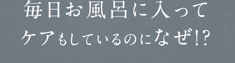 毎日お風呂に入ってケアもしているのになぜ!?