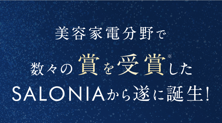 美容家電分野で数々の賞を受賞※したSALONIAから遂に誕生!