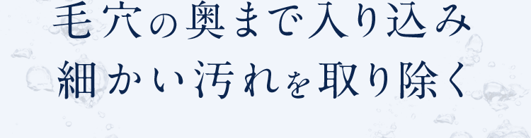 毛穴の奥まで入り込み細かい汚れを取り除く