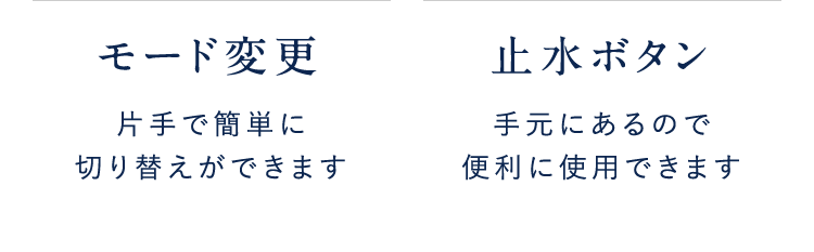 モード変更片手で簡単に切り替えができます止水ボタン手元にあるので便利に使用できます