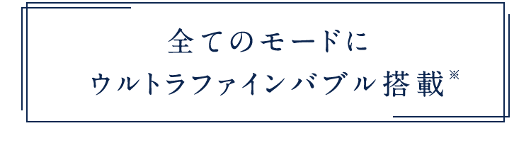 全てのモードにウルトラファインバブル搭載*