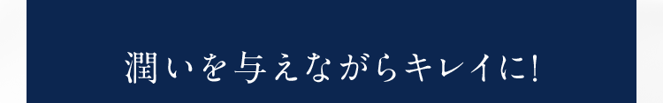 潤いを与えながらキレイに!