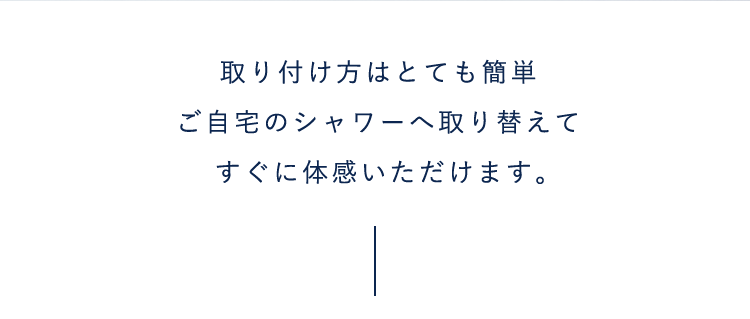 取り付け方はとても簡単ご自宅のシャワーへ取り替えてすぐに体感いただけます。