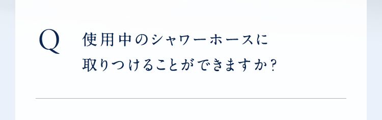 Q使用中のシャワーホースに取りつけることができますか?