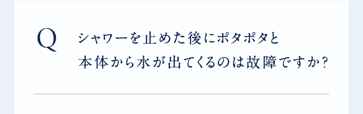 Qシャワーを止めた後にポタポタと本体から水が出てくるのは故障ですか?