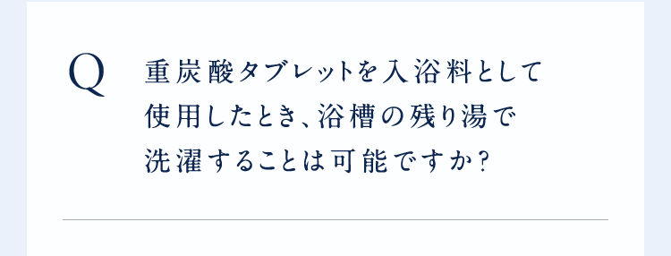 ○重炭酸タブレットを入浴料として使用したとき、浴槽の残り湯で洗濯することは可能ですか?