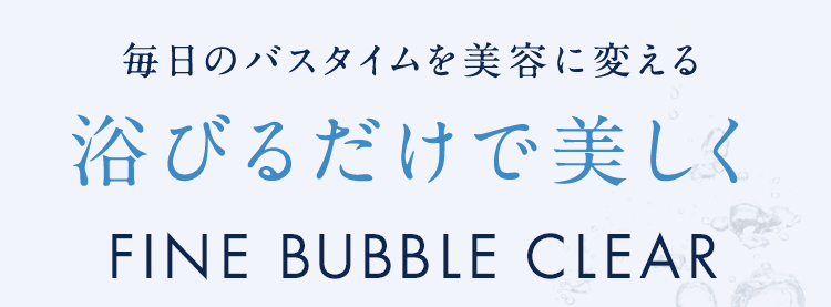 毎日のバスタイムを美容に変える浴びるだけで美しくFINEBUBBLECLEAR