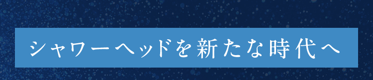 シャワーヘッドを新たな時代へ