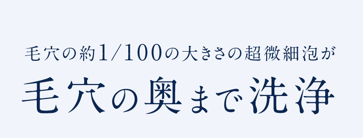 毛穴の約1/100の大きさの超微細泡が毛穴の奥まで洗浄